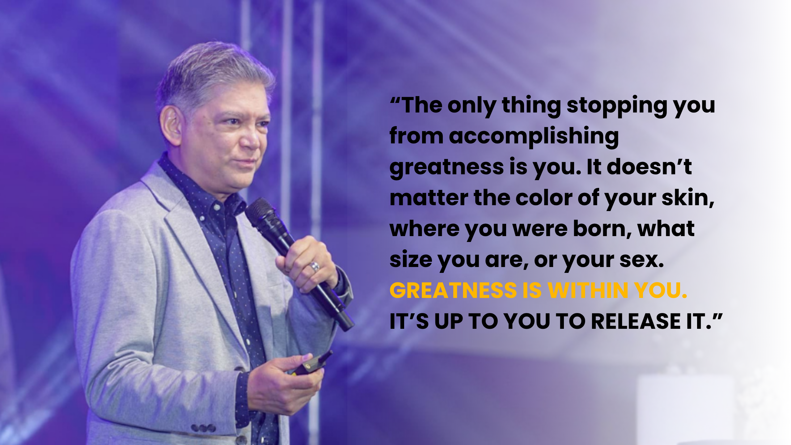 “The only thing stopping you from accomplishing greatness is you. It doesn’t matter the color of your skin, where you were born, what size you are, or your sex. GREATNESS IS WITHIN YOU. IT’S UP TO YOU TO RELEASE IT.”